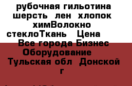 рубочная гильотина шерсть, лен, хлопок, химВолокно, стеклоТкань › Цена ­ 100 - Все города Бизнес » Оборудование   . Тульская обл.,Донской г.